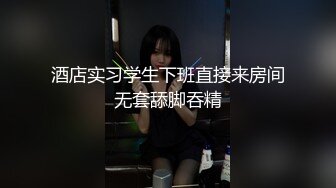 酒店实习学生下班直接来房间无套舔脚吞精