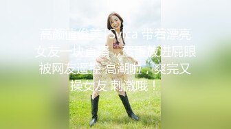 高颜值俊美TSvica 带着漂亮女友一块直播，蛋蛋放进屁眼被网友遥控 高潮啦，爽完又操女友 刺激哦！