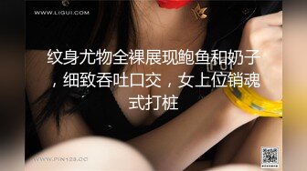 纹身尤物全裸展现鲍鱼和奶子，细致吞吐口交，女上位销魂式打桩