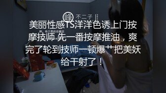 美丽性感TS洋洋色诱上门按摩技师 先一番按摩推油，爽完了轮到技师一顿爆艹把美妖给干射了！