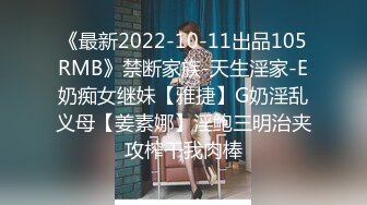 《最新2022-10-11出品105RMB》禁断家族-天生淫家-E奶痴女继妹【雅捷】G奶淫乱义母【姜素娜】淫鲍三明治夹攻榨干我肉棒