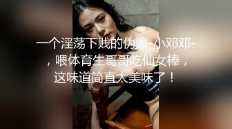 一个淫荡下贱的伪娘-小邓邓- ，喂体育生哥哥吃仙女棒，这味道简直太美味了！