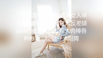 ⚫️⚫️顶级硬核媚黑！女人味十足御姐BBC崇黑讨黑反差婊janie.f被黑人男友粗大肉棒各种爆肏，生猛一步到胃