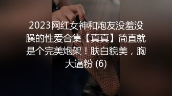 2023网红女神和炮友没羞没臊的性爱合集【真真】简直就是个完美炮架！肤白貌美，胸大逼粉 (6)