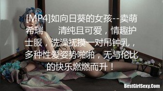 [MP4]如向日葵的女孩--卖萌希瑞❤️ 清纯且可爱，情趣护士服，洗澡抚摸一对吊钟乳，多种性爱姿势啪啪，无与伦比的快乐燃燃而升！