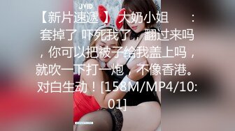 【新片速遞 】 大奶小姐❤️：套掉了 吓死我了，翻过来吗，你可以把被子给我盖上吗，就吹一下打一炮，不像香港。对白生动！[158M/MP4/10:01]