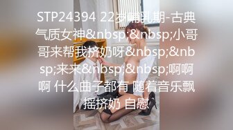 STP24394 22岁哺乳期-古典气质女神&nbsp;&nbsp;小哥哥来帮我挤奶呀&nbsp;&nbsp;来来&nbsp;&nbsp;啊啊啊 什么曲子都有 随着音乐飘摇挤奶 自慰