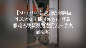 【Stripchat】高颜值微胖巨乳风骚女主播「sulys」电动假鸡巴跳蛋强力虐阴流白浆爽到潮喷