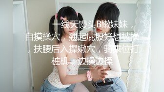 ❤️❤️一线天馒头B嫩妹妹，自摸揉穴，翘起屁股好想被操，扶腰后入操嫩穴，骑乘位打桩机，边操边揉