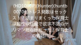 (HD1080P)(Hunter)(huntb00706)トレス発散はセックス！？溜まりまくった保育士は超性欲旺盛で欲求不満のヤリマンだらけだった！保育士の義姉に