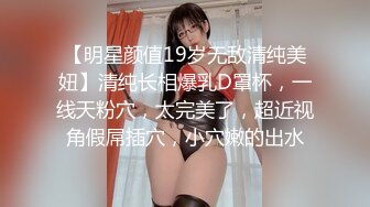 【明星颜值19岁无敌清纯美妞】清纯长相爆乳D罩杯，一线天粉穴，太完美了，超近视角假屌插穴，小穴嫩的出水