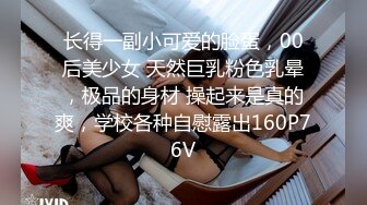 长得一副小可爱的脸蛋，00后美少女 天然巨乳粉色乳晕，极品的身材 操起来是真的爽，学校各种自慰露出160P76V