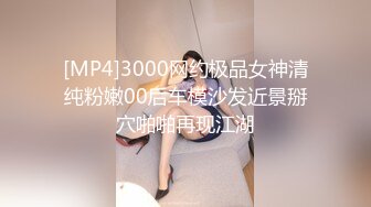 [MP4]3000网约极品女神清纯粉嫩00后车模沙发近景掰穴啪啪再现江湖