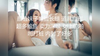 颜值妹子露脸长腿 道具自慰超多鲍鱼 卖力深喉 女上位啪啪打桩 内射了好多