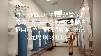 性感秘书CD小丽酱 想做你的宠物，想被主人操，不想假棒插自己啦，丽丽想爽爽，有人满足吗 啊啊啊射啦！