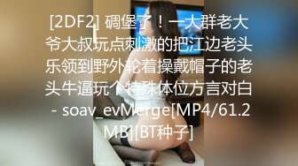 [2DF2] 碉堡了！一大群老大爷大叔玩点刺激的把江边老头乐领到野外轮着操戴帽子的老头牛逼玩个特殊体位方言对白 - soav_evMerge[MP4/61.2MB][BT种子]