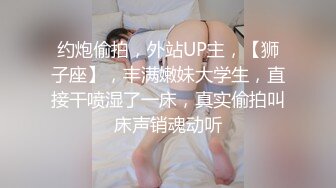 约炮偷拍，外站UP主，【狮子座】，丰满嫩妹大学生，直接干喷湿了一床，真实偷拍叫床声销魂动听