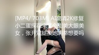 [MP4/ 703M] AI高清2K修复小二蛋探花来了个甜美大眼美女，张开双腿摸她阴蒂想要吗