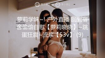 萝莉学妹~! 户外直播 回到宿舍偷偷自慰【萝莉晓晓】~跳蛋狂震~流浆【53v】 (9)