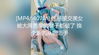 [MP4/ 402M] 性感援交美女被大屌男操的套子都破了 换个新的从后面干