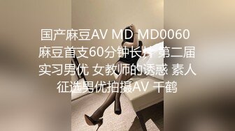 国产麻豆AV MD MD0060 麻豆首支60分钟长片 第二届实习男优 女教师的诱惑 素人征选男优拍摄AV 千鹤