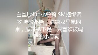 白丝Lolita小萝莉 SM捆绑调教 呻吟不断，清纯双马尾同桌，原来私下是一只喜欢被调教的小母狗！