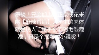 重磅！兄弟们！最正宗校花来啦【麻辣香锅】大学生的肉体就是诱人，黑乎乎的阴毛湿漉漉，真是个淫荡的小骚货！