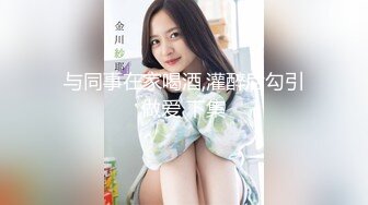 与同事在家喝酒,灌醉后勾引做爱 下集