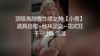 顶级高颜值性感女神【小恩】道具自慰~丝袜足交~花式狂干~过瘾 淫荡