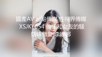 國產AV 起點傳媒 性視界傳媒 XSJKY054 偷偷和女友的騷婊妹做愛 李娜娜