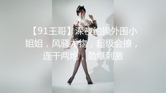 【91王哥】深夜约操外围小姐姐，风骚尤物，超级会撩，连干两炮，劲爆刺激