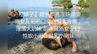 _差婊子】超多漂亮淫妹淫妻淫女友啪啪口交自慰大合集，淫荡大奶妹 韵味骚熟女少妇 性奴小母G 贫乳小嫩妹