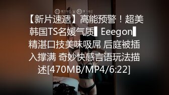 【新片速遞】高能预警！超美韩国TS名媛气质▌Eeegon▌精湛口技美味吸屌 后庭被插入撑满 奇妙快感言语玩法描述[470MB/MP4/6:22]