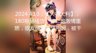 2024.4.10，【大吉大利】，180极品骚货，第二炮激情重燃，欲女撩骚激情相拥，被干骚穴