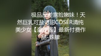 ⚫️⚫️极品反差露脸嫩妹！天然巨乳可盐可甜COSER清纯美少女【奈汐酱】最新付费作品-蛛肆