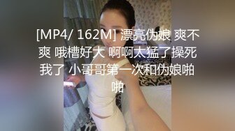 [MP4/ 162M] 漂亮伪娘 爽不爽 哦槽好大 啊啊太猛了操死我了 小哥哥第一次和伪娘啪啪