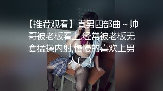 【推荐观看】直男四部曲～帅哥被老板看上,经常被老板无套猛操内射,慢慢的喜欢上男人(二) 