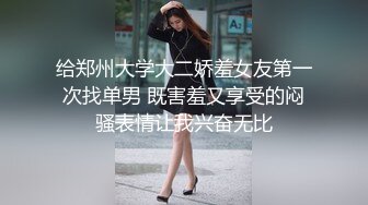 给郑州大学大二娇羞女友第一次找单男 既害羞又享受的闷骚表情让我兴奋无比