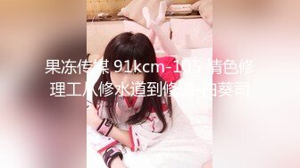 果冻传媒 91kcm-105 情色修理工从修水道到修逼-白葵司