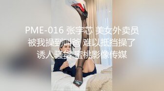 PME-016 张宇芯 美女外卖员被我操到叫爸 难以抵挡操了诱人骚货 蜜桃影像传媒