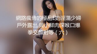 網路瘋傳的極品E奶淫蕩少婦戶外露出,與小鮮肉深喉口爆拳交顏射等（六）