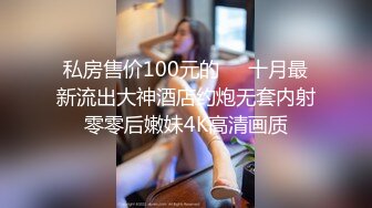 私房售价100元的❤️十月最新流出大神酒店约炮无套内射零零后嫩妹4K高清画质