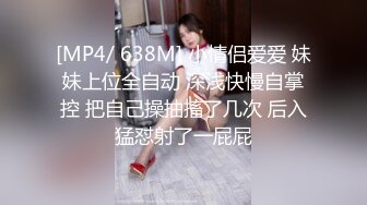 [MP4/ 638M] 小情侣爱爱 妹妹上位全自动 深浅快慢自掌控 把自己操抽搐了几次 后入猛怼射了一屁屁