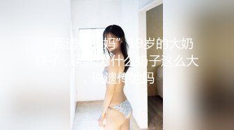 “我遗传我妈”19岁的大奶妹子，问她为什么奶子这么大，说遗传她妈