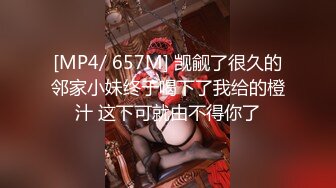 [MP4/ 657M] 觊觎了很久的邻家小妹终于喝下了我给的橙汁 这下可就由不得你了