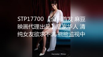 STP17700 【全网首发 麻豆映画代理出品】皇家华人 清纯女友欲求不满 熊熊监视中