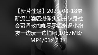 【新片速遞】2022-03-18最新流出酒店摄像头偷拍纹身社会哥调教啪啪零零后嫩逼小炮友一边玩一边拍照[1067MB/MP4/01:47:37]