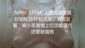 [MP4/ 375M] 人美逼遭罪跟好姐妹玩4P轮流展示给狼友看，被小哥激情上位顶着骚穴还要被骚男