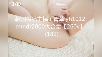 韩国极品主播（青草.yh1012.mmdr2000大合集【260v】  (182)