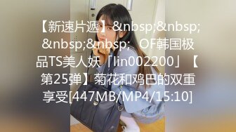 【新速片遞】&nbsp;&nbsp;&nbsp;&nbsp;✨OF韩国极品TS美人妖「lin002200」【第25弹】菊花和鸡巴的双重享受[447MB/MP4/15:10]